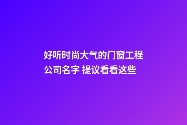 好听时尚大气的门窗工程公司名字 提议看看这些-第1张-公司起名-玄机派